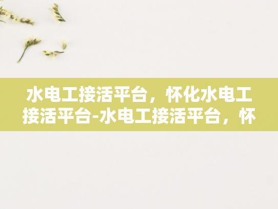 水电工接活平台，怀化水电工接活平台-水电工接活平台，怀化地区的新兴机遇与挑战