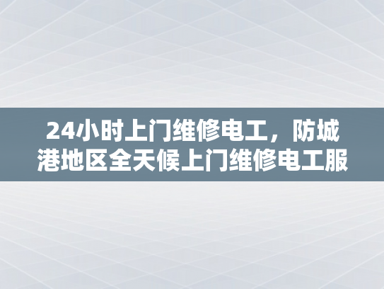 24小时上门维修电工，防城港地区全天候上门维修电工服务-全天候上门维修电工服务，防城港地区的贴心保障