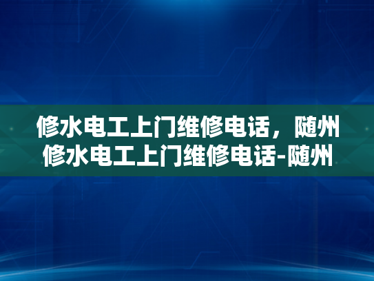 修水电工上门维修电话，随州修水电工上门维修电话-随州修水电工上门维修服务—您的电力问题，我们来搞定！