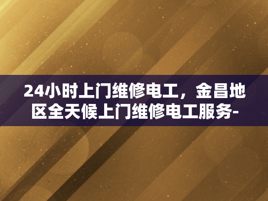 24小时上门维修电工，金昌地区全天候上门维修电工服务-全天候服务，24小时上门维修电工—金昌地区专业电工的不夜城