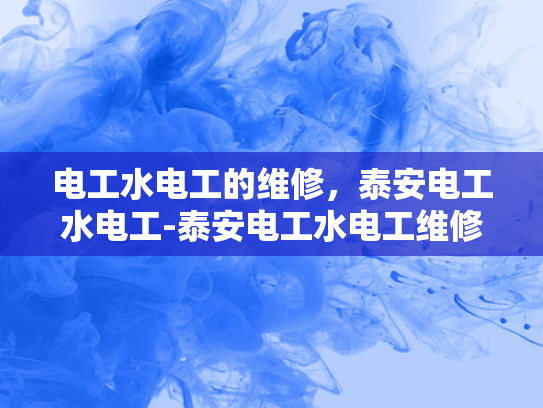 电工水电工的维修，泰安电工水电工-泰安电工水电工维修服务的重要性及选择指南