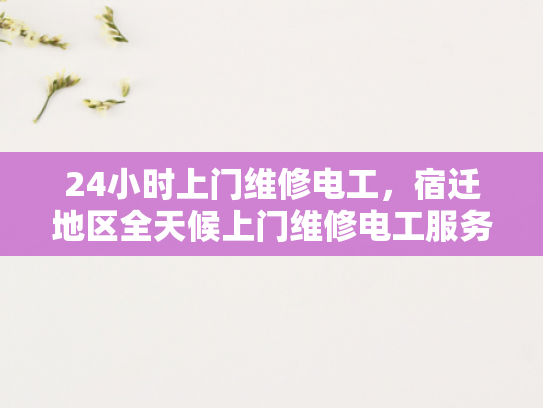 24小时上门维修电工，宿迁地区全天候上门维修电工服务-24小时上门维修电工，宿迁地区全天候服务