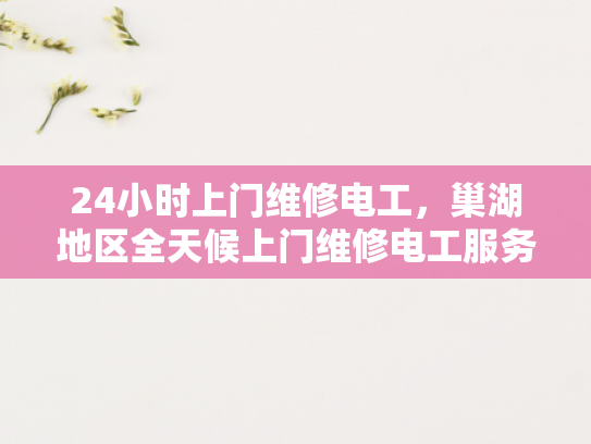 24小时上门维修电工，巢湖地区全天候上门维修电工服务-全天候24小时巢湖地区上门维修电工服务