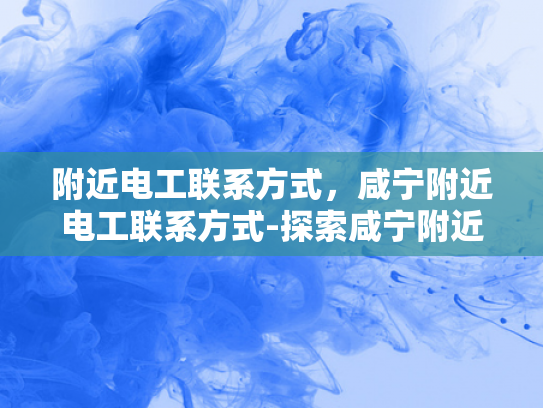 附近电工联系方式，咸宁附近电工联系方式-探索咸宁附近电工联系方式，确保电力安全无忧