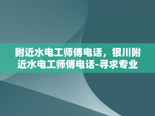 附近水电工师傅电话，银川附近水电工师傅电话-寻求专业水电工服务？银川附近水电工师傅电话一览