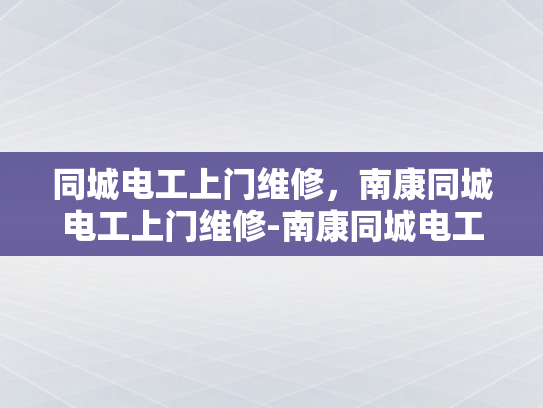 同城电工上门维修，南康同城电工上门维修-南康同城电工上门维修服务
