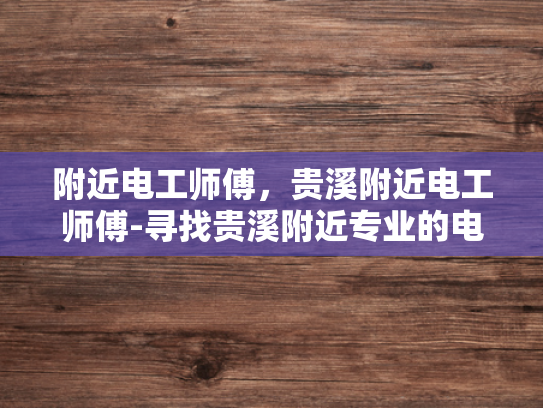 附近电工师傅，贵溪附近电工师傅-寻找贵溪附近专业的电工师傅