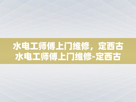 水电工师傅上门维修，定西古水电工师傅上门维修-定西古水电工师傅上门维修