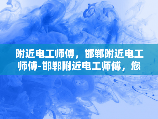 附近电工师傅，邯郸附近电工师傅-邯郸附近电工师傅，您的电力维修好帮手