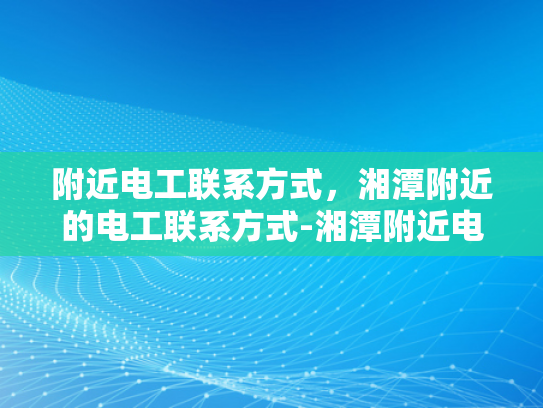 附近电工联系方式，湘潭附近的电工联系方式-湘潭附近电工联系方式