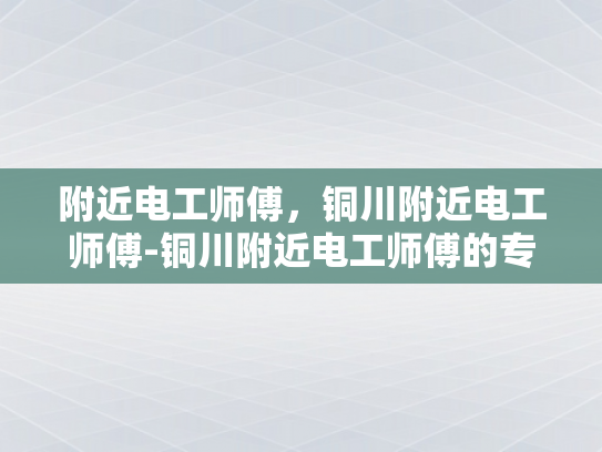 附近电工师傅，铜川附近电工师傅-铜川附近电工师傅的专业技能与服务