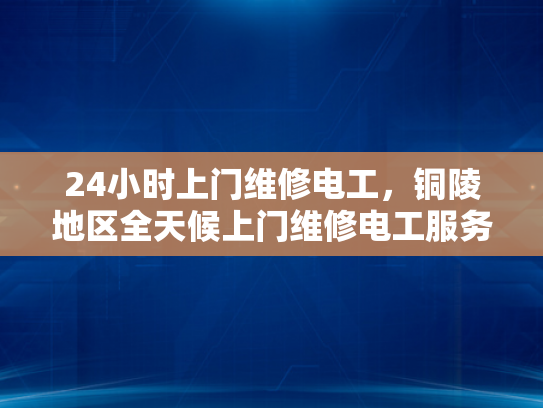 24小时上门维修电工，铜陵地区全天候上门维修电工服务-全天候服务，24小时上门维修电工—铜陵地区您的贴心电力保障