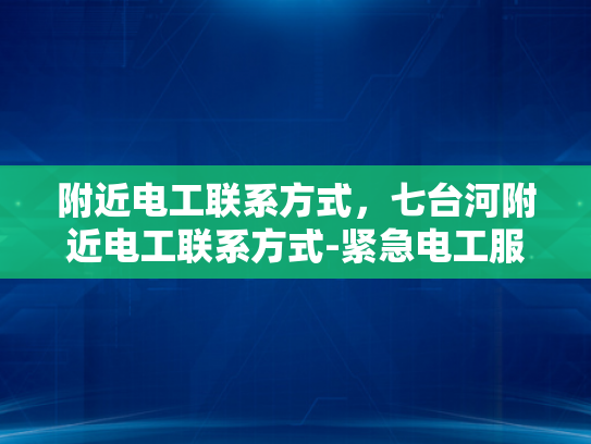 附近电工联系方式，七台河附近电工联系方式-紧急电工服务指南，寻找附近电工的实用方法