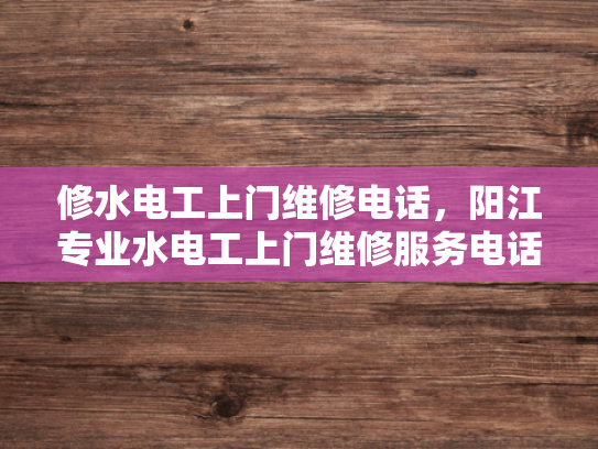 修水电工上门维修电话，阳江专业水电工上门维修服务电话-阳江专业水电工上门维修服务，确保您的家居安全无忧