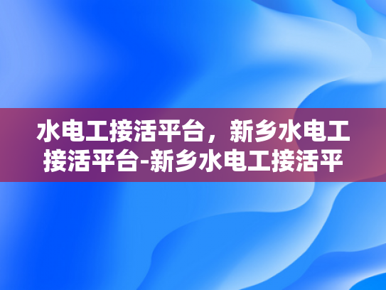 水电工接活平台，新乡水电工接活平台-新乡水电工接活平台的崛起与挑战