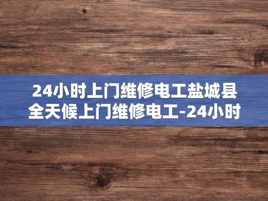 24小时上门维修电工盐城县全天候上门维修电工-24小时上门维修电工—盐城县全天候服务，保障您的生活无忧