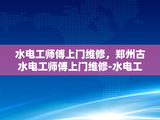 水电工师傅上门维修，郑州古水电工师傅上门维修-水电工师傅上门维修服务，郑州古水电工师傅的专业与热情