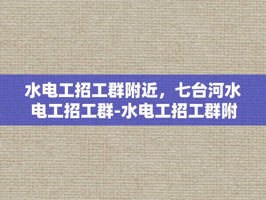 水电工招工群附近，七台河水电工招工群-水电工招工群附近，七台河水电工招工群