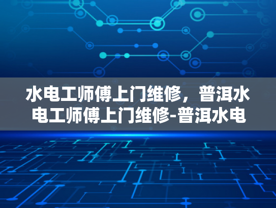 水电工师傅上门维修，普洱水电工师傅上门维修-普洱水电工师傅上门维修服务