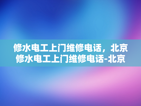 修水电工上门维修电话，北京修水电工上门维修电话-北京修水电工上门维修电话