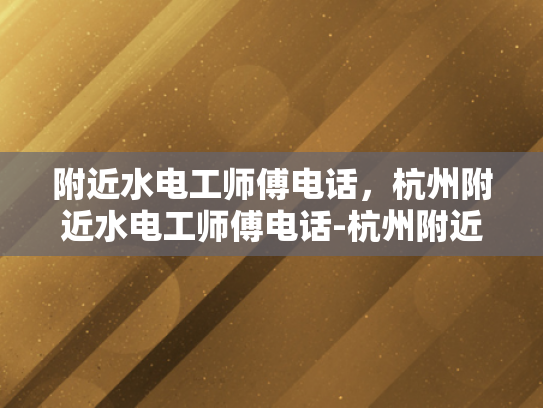 附近水电工师傅电话，杭州附近水电工师傅电话-杭州附近水电工师傅电话指南