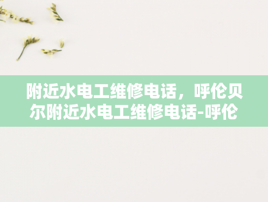 附近水电工维修电话，呼伦贝尔附近水电工维修电话-呼伦贝尔附近水电工维修电话