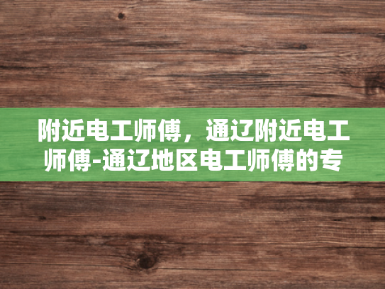附近电工师傅，通辽附近电工师傅-通辽地区电工师傅的专业技能与服务