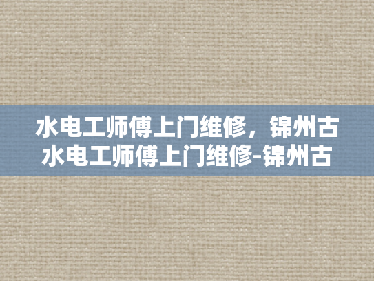 水电工师傅上门维修，锦州古水电工师傅上门维修-锦州古水电工师傅上门维修服务