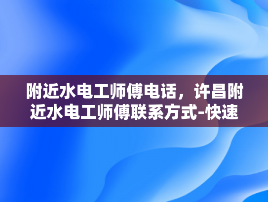 附近水电工师傅电话，许昌附近水电工师傅联系方式-快速找到许昌附近水电工师傅的联系方式