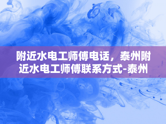 附近水电工师傅电话，泰州附近水电工师傅联系方式-泰州附近水电工师傅联系方式大全，快速解决水电维修难题