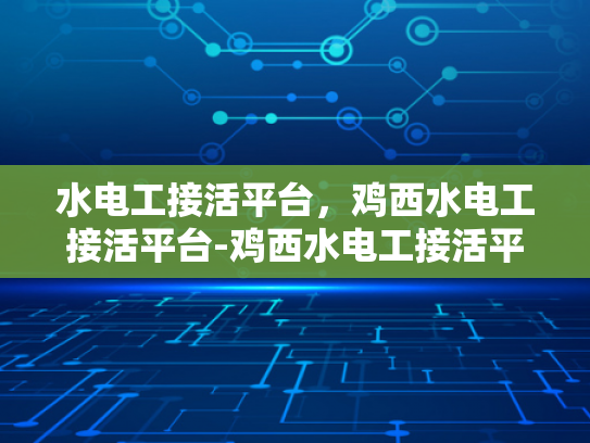 水电工接活平台，鸡西水电工接活平台-鸡西水电工接活平台，新时代水电维修服务的高效选择