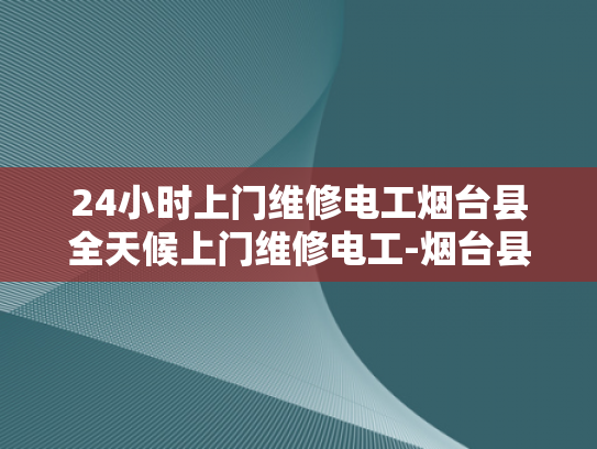 24小时上门维修电工烟台县全天候上门维修电工-烟台县24小时上门维修电工—全天候服务的承诺