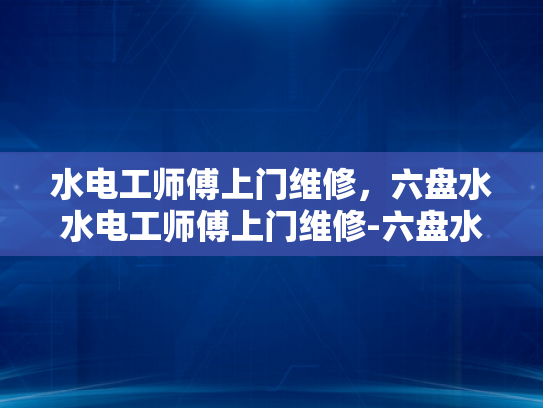 水电工师傅上门维修，六盘水水电工师傅上门维修-六盘水水电维修服务，专业师傅的贴心之选