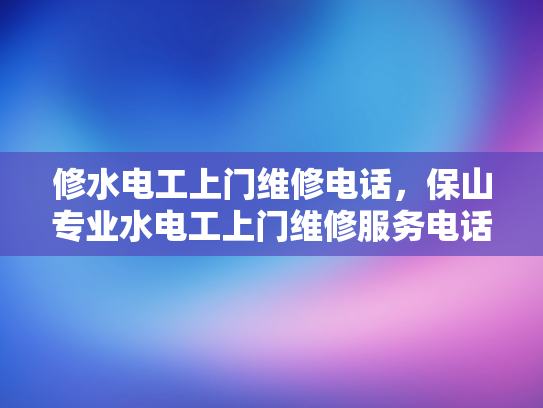 修水电工上门维修电话，保山专业水电工上门维修服务电话-选择专业水电工上门维修服务的重要性
