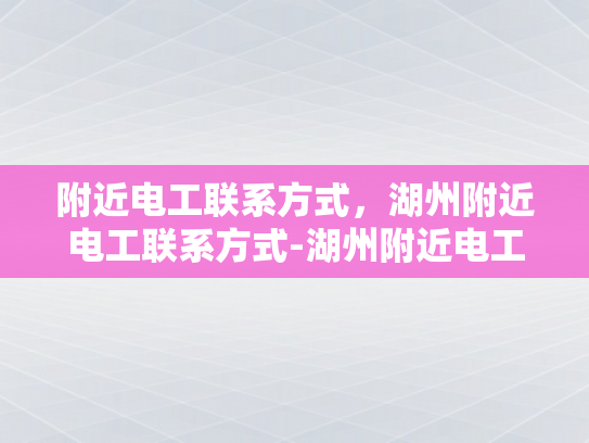 附近电工联系方式，湖州附近电工联系方式-湖州附近电工联系方式大全