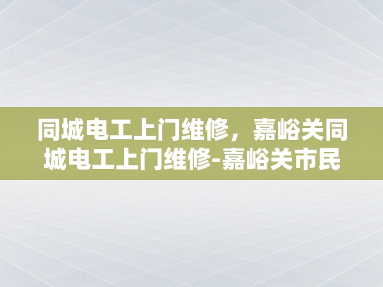同城电工上门维修，嘉峪关同城电工上门维修-嘉峪关市民的贴心守护—同城电工上门维修服务