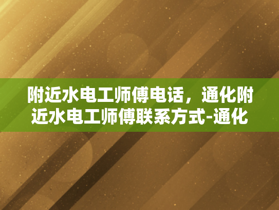 附近水电工师傅电话，通化附近水电工师傅联系方式-通化附近水电工师傅电话大全
