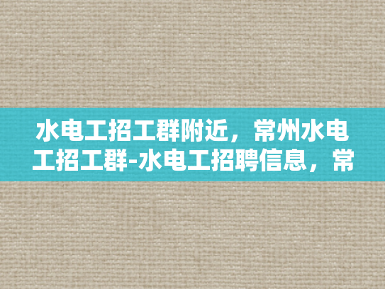 水电工招工群附近，常州水电工招工群-水电工招聘信息，常州招工群的机遇与挑战