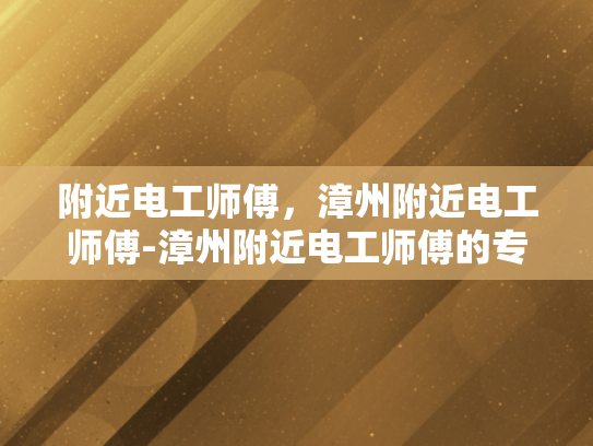 附近电工师傅，漳州附近电工师傅-漳州附近电工师傅的专业技能与服务评价