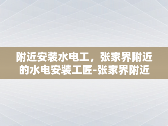 附近安装水电工，张家界附近的水电安装工匠-张家界附近水电安装工匠的匠心独运