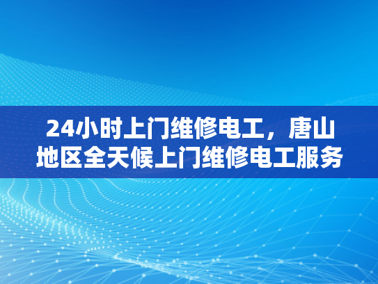 24小时上门维修电工，唐山地区全天候上门维修电工服务-唐山地区全天候上门维修电工服务，24小时响应，保障您的用电安全