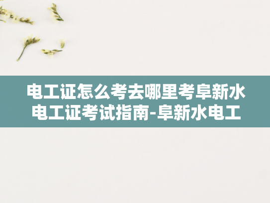 电工证怎么考去哪里考阜新水电工证考试指南-阜新水电工证考试指南