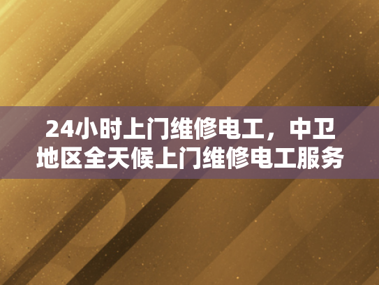 24小时上门维修电工，中卫地区全天候上门维修电工服务-全天候上门维修电工服务—中卫地区24小时待命，确保电力畅通无阻