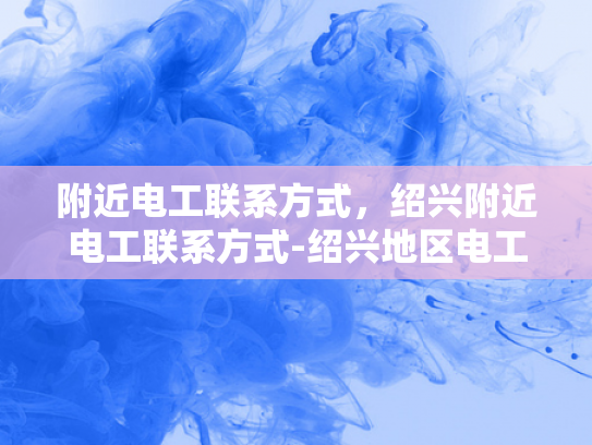 附近电工联系方式，绍兴附近电工联系方式-绍兴地区电工服务指南