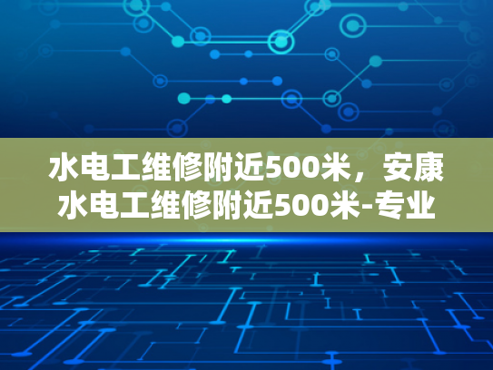 水电工维修附近500米，安康水电工维修附近500米-专业水电工维修服务，安康地区的便捷选择