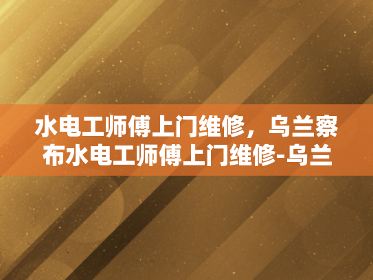 水电工师傅上门维修，乌兰察布水电工师傅上门维修-乌兰察布水电工师傅上门维修服务