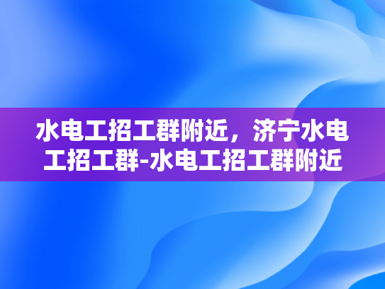 水电工招工群附近，济宁水电工招工群-水电工招工群附近，济宁地区的水电工程人才需求与机遇