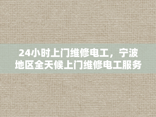 24小时上门维修电工，宁波地区全天候上门维修电工服务-全天候服务，24小时上门维修电工—宁波地区您的可靠选择