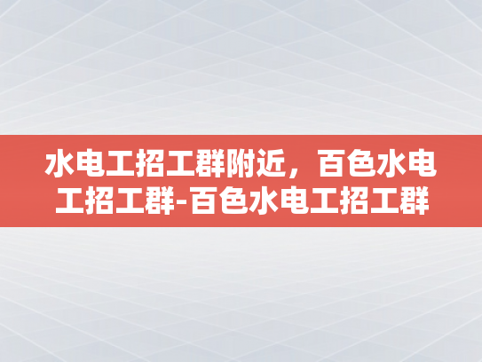 水电工招工群附近，百色水电工招工群-百色水电工招工群