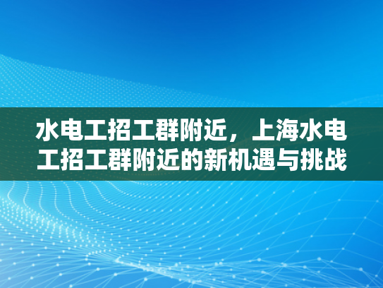 水电工招工群附近，上海水电工招工群附近的新机遇与挑战-水电工招工群附近，上海新机遇与挑战的探讨